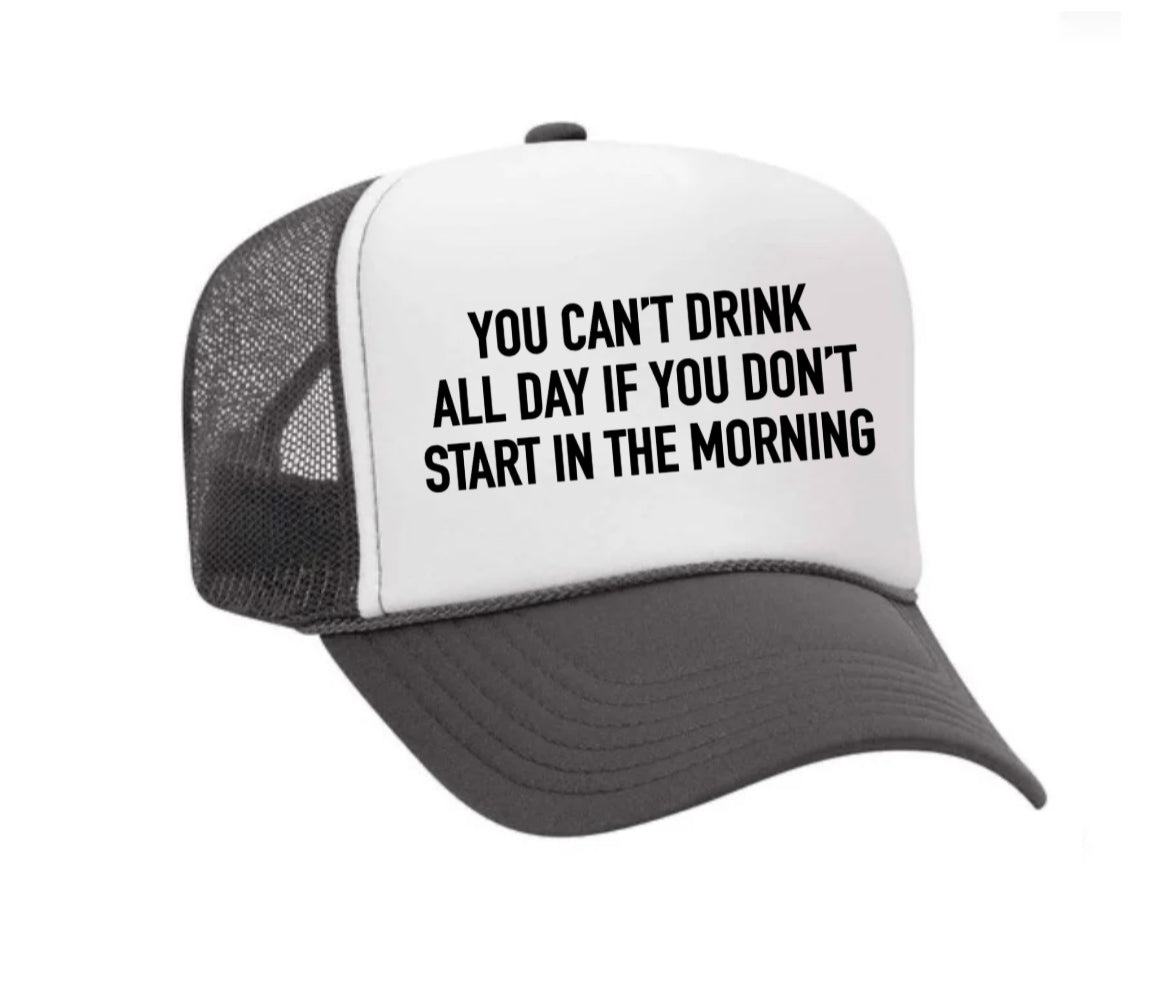 You Can't Drink All Day If You Don't Start In The Morning Trucker Hat