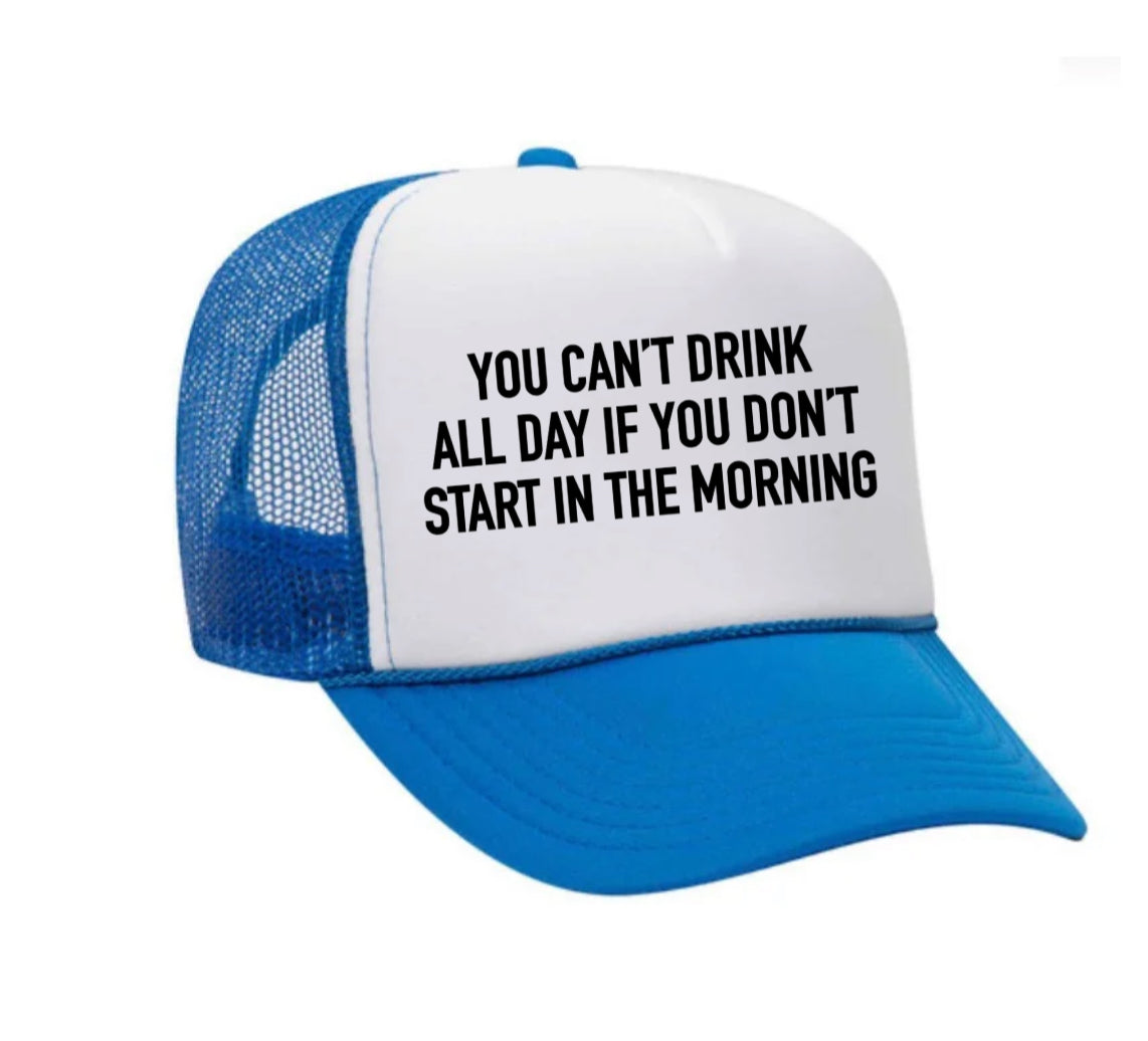 You Can't Drink All Day If You Don't Start In The Morning Trucker Hat