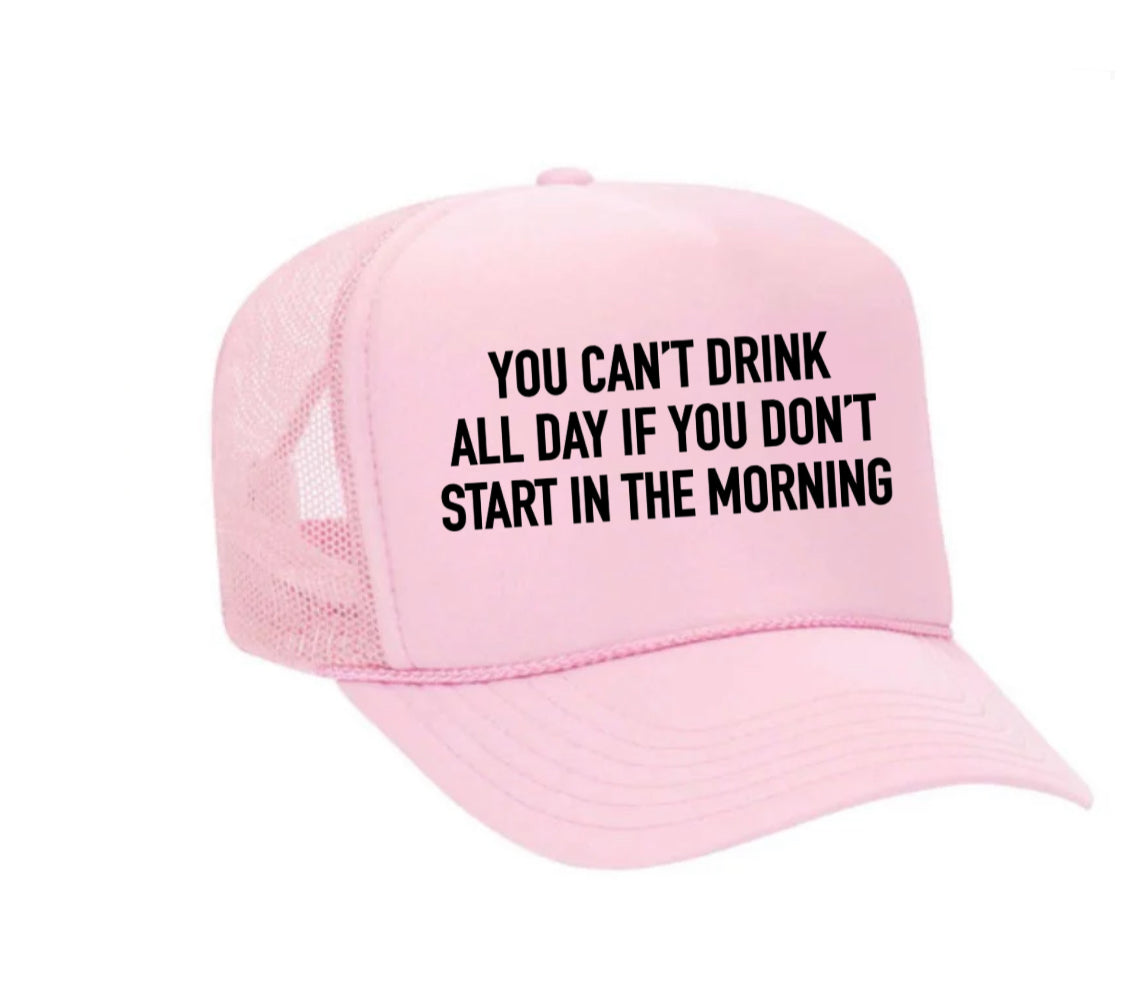 You Can't Drink All Day If You Don't Start In The Morning Trucker Hat