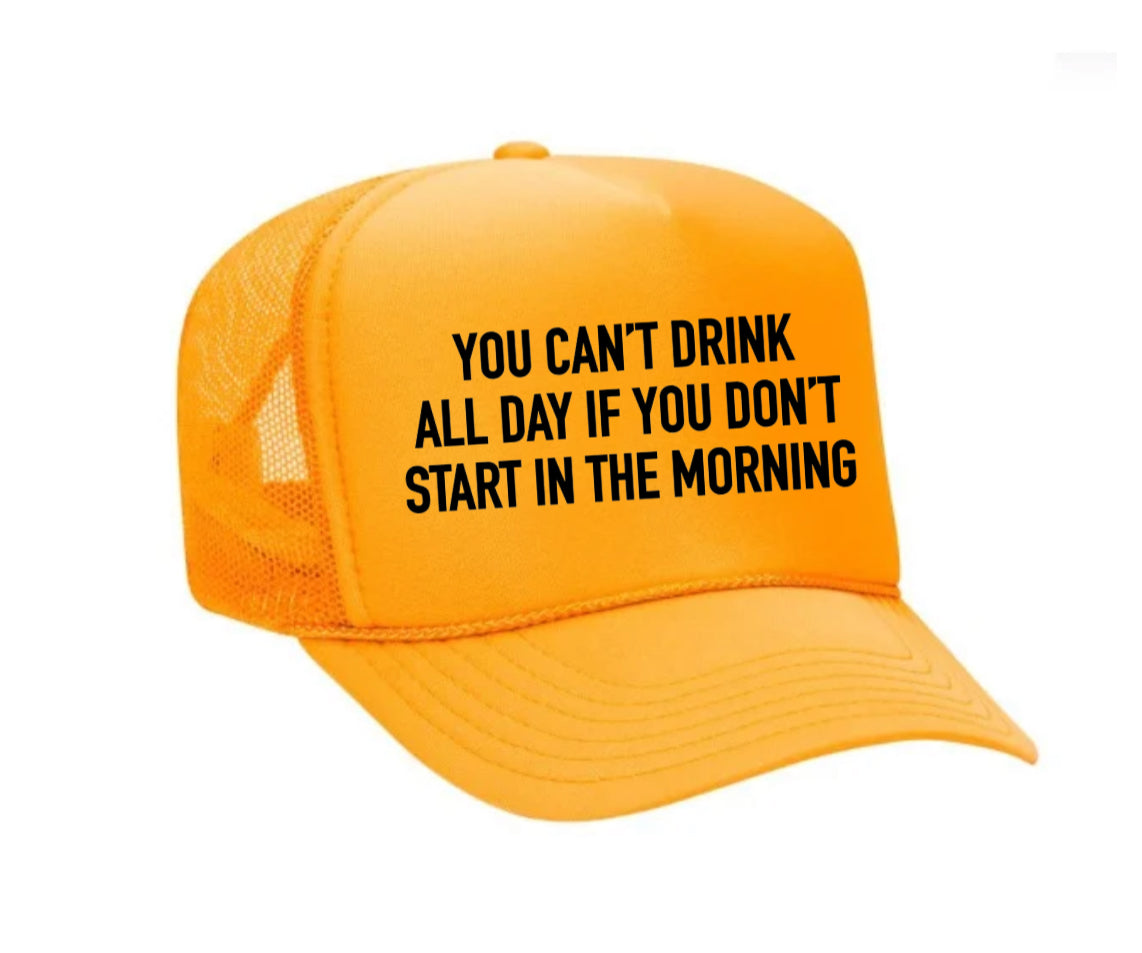 You Can't Drink All Day If You Don't Start In The Morning Trucker Hat