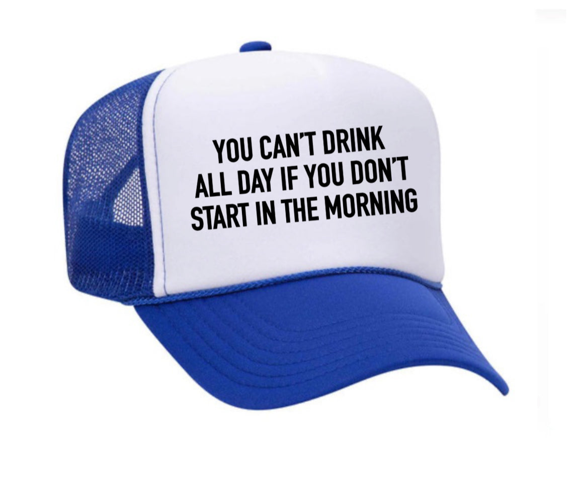 You Can't Drink All Day If You Don't Start In The Morning Trucker Hat