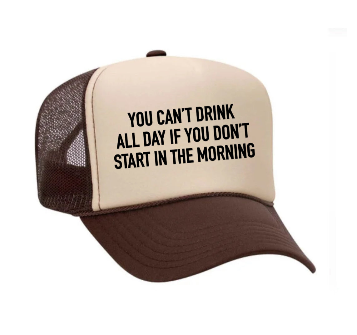 You Can't Drink All Day If You Don't Start In The Morning Trucker Hat