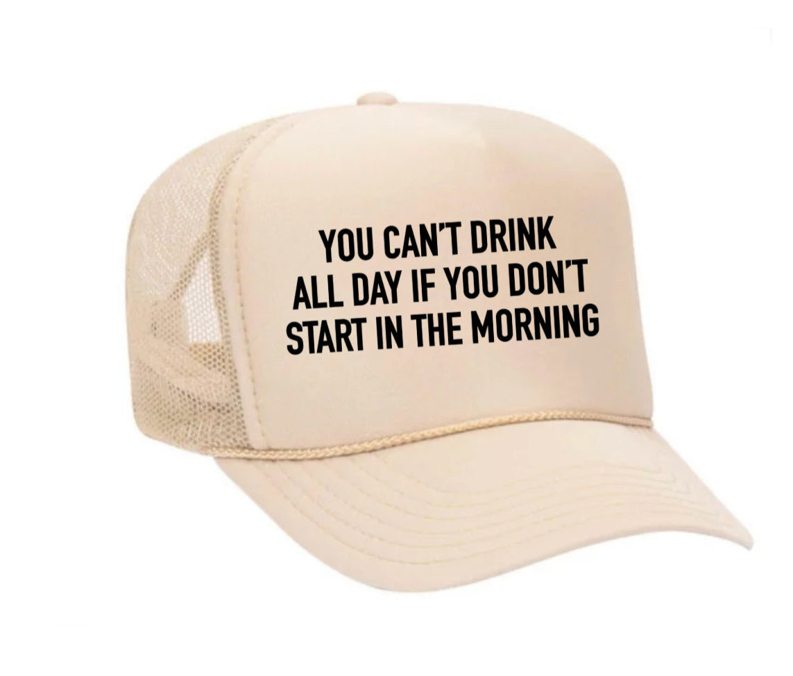 You Can't Drink All Day If You Don't Start In The Morning Trucker Hat