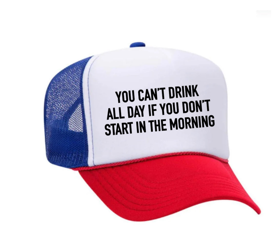 You Can't Drink All Day If You Don't Start In The Morning Trucker Hat