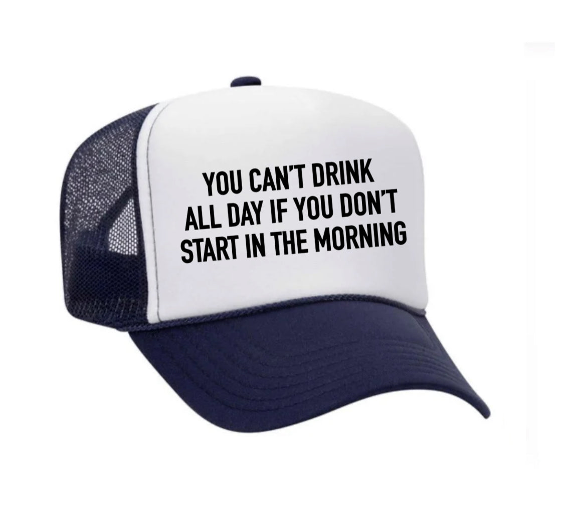 You Can't Drink All Day If You Don't Start In The Morning Trucker Hat